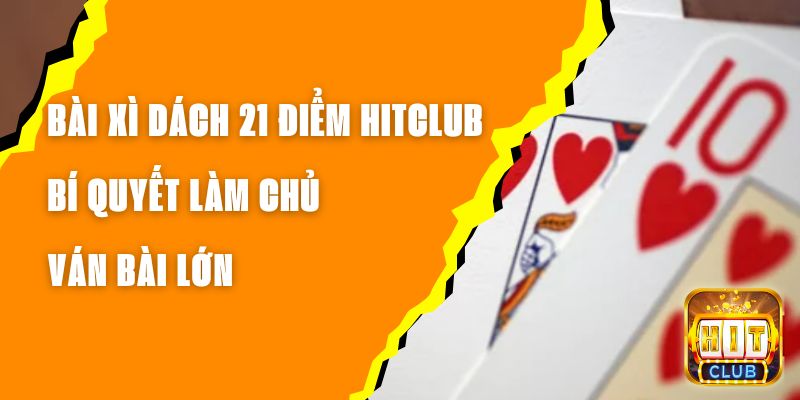 Bài Xì Dách 21 Điểm Hitclub - Bí Quyết Làm Chủ Ván Bài Lớn