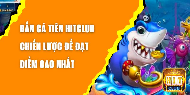 Bắn Cá Tiên Hitclub - Chiến Lược Để Đạt Điểm Cao Nhất 