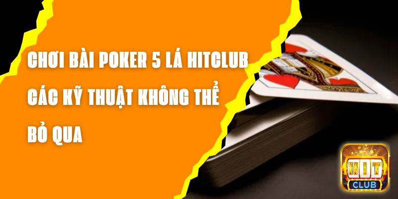 Chơi Bài Poker 5 Lá Hitclub - Các Kỹ Thuật Không Thể Bỏ Qua